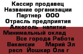 Кассир-продавец › Название организации ­ Партнер, ООО › Отрасль предприятия ­ Алкоголь, напитки › Минимальный оклад ­ 23 000 - Все города Работа » Вакансии   . Марий Эл респ.,Йошкар-Ола г.